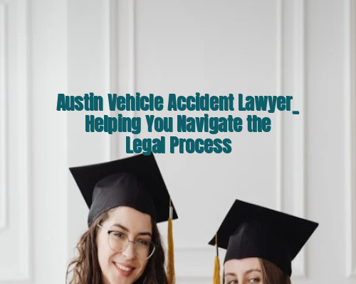 Austin Vehicle Accident Lawyer_ Helping You Navigate the Legal Process