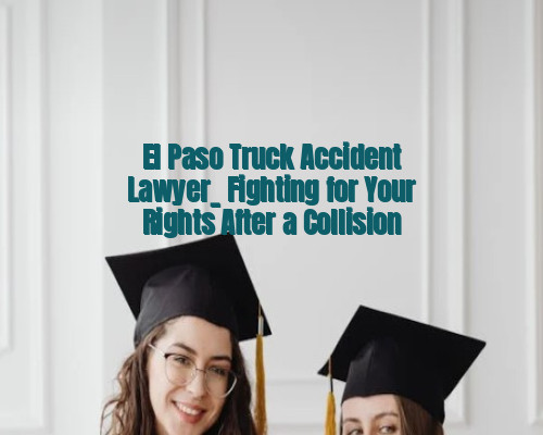 El Paso Truck Accident Lawyer_ Fighting for Your Rights After a Collision