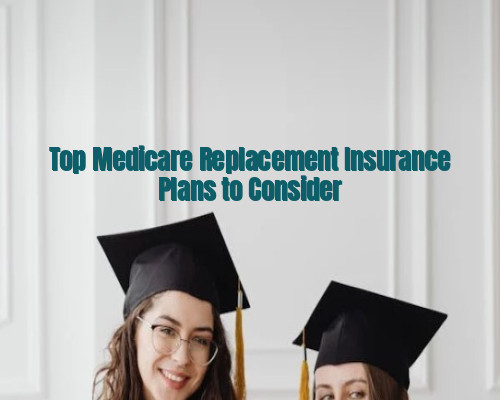 Top Medicare Replacement Insurance Plans to Consider